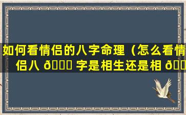 如何看情侣的八字命理（怎么看情侣八 🐋 字是相生还是相 🐒 克）